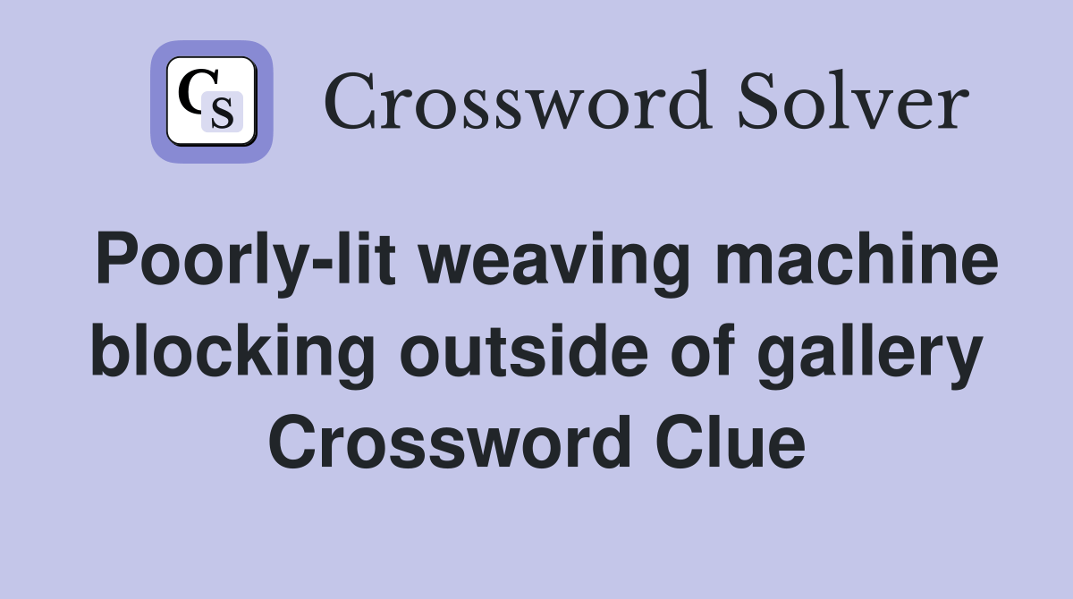 Poorlylit weaving machine blocking outside of gallery Crossword Clue